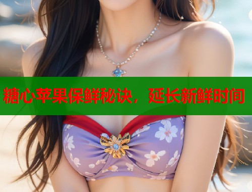 糖心苹果保鲜秘诀，延长新鲜时间