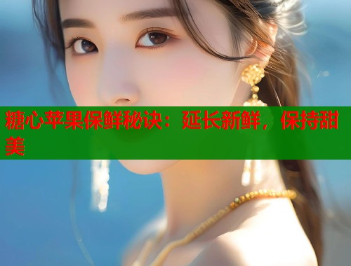 糖心苹果保鲜秘诀：延长新鲜，保持甜美