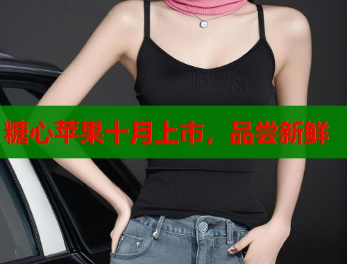 糖心苹果十月上市，品尝新鲜