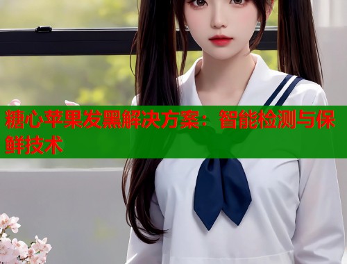 糖心苹果发黑解决方案：智能检测与保鲜技术