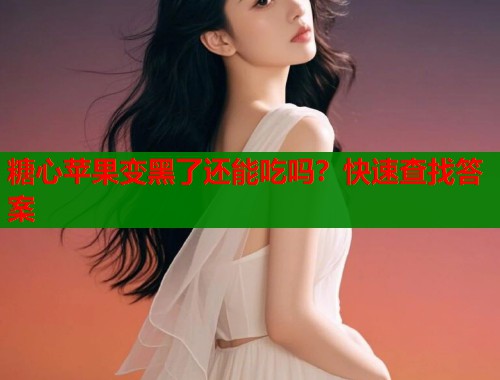 糖心苹果变黑了还能吃吗？快速查找答案