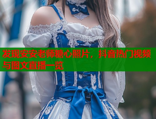 发现安安老师糖心照片，抖音热门视频与图文直播一览