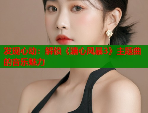 发现心动：解锁《溏心风暴3》主题曲的音乐魅力  第2张