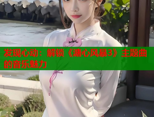 发现心动：解锁《溏心风暴3》主题曲的音乐魅力