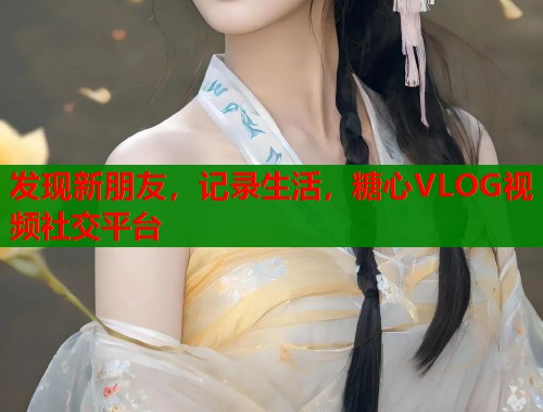发现新朋友，记录生活，糖心VLOG视频社交平台