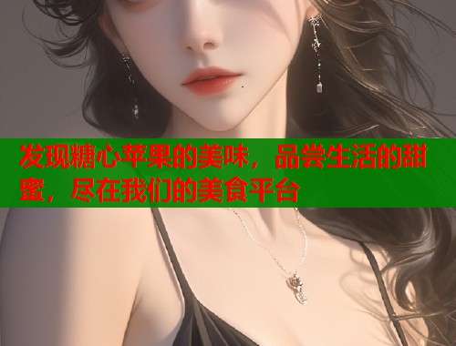 发现糖心苹果的美味，品尝生活的甜蜜，尽在我们的美食平台