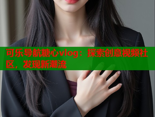 可乐导航糖心vlog：探索创意视频社区，发现新潮流