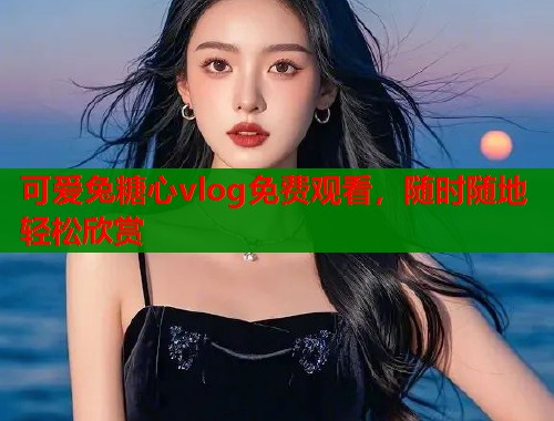 可爱兔糖心vlog免费观看，随时随地轻松欣赏