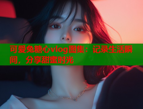 可爱兔糖心vlog图集：记录生活瞬间，分享甜蜜时光  第2张