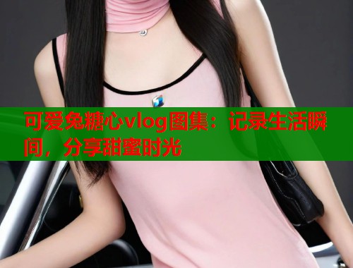 可爱兔糖心vlog图集：记录生活瞬间，分享甜蜜时光