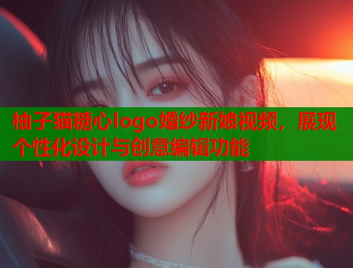 柚子猫糖心logo婚纱新娘视频，展现个性化设计与创意编辑功能