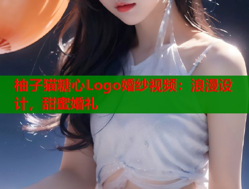 柚子猫糖心Logo婚纱视频：浪漫设计，甜蜜婚礼