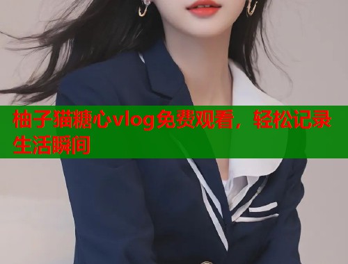 柚子猫糖心vlog免费观看，轻松记录生活瞬间