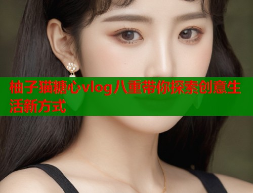 柚子猫糖心vlog八重带你探索创意生活新方式