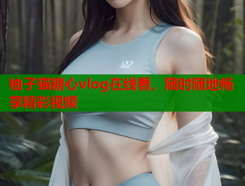 柚子猫糖心vlog在线看，随时随地畅享精彩视频