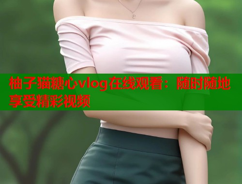 柚子猫糖心vlog在线观看：随时随地享受精彩视频