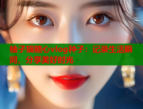 柚子猫糖心vlog种子：记录生活瞬间，分享美好时光