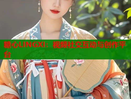 糖心LINGXI：视频社交互动与创作平台