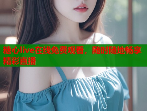 糖心live在线免费观看，随时随地畅享精彩直播