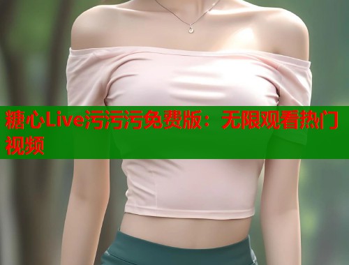 糖心Live污污污免费版：无限观看热门视频