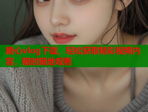 糖心vlog下载，轻松获取精彩视频内容，随时随地观看