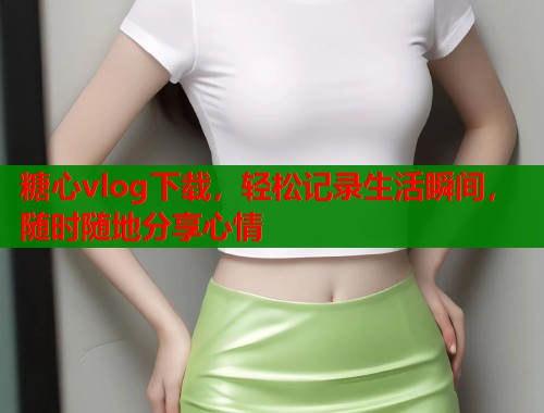 糖心vlog下载，轻松记录生活瞬间，随时随地分享心情  第2张
