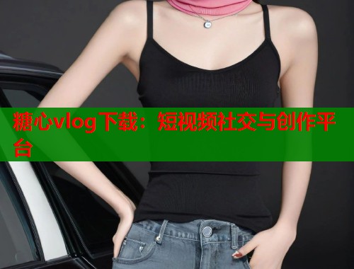 糖心vlog下载：短视频社交与创作平台