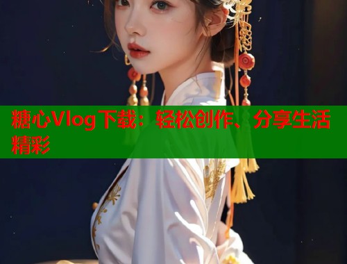 糖心Vlog下载：轻松创作、分享生活精彩