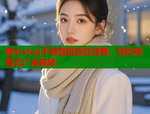 糖心vlog不惊醒挑战在线看，轻松观看无广告视频  第2张