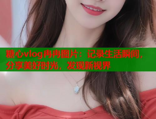 糖心vlog冉冉图片：记录生活瞬间，分享美好时光，发现新视界