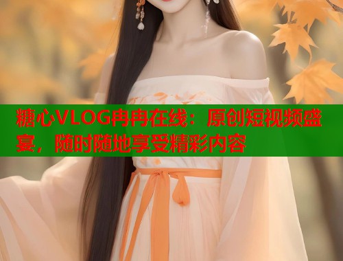 糖心VLOG冉冉在线：原创短视频盛宴，随时随地享受精彩内容