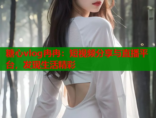 糖心vlog冉冉：短视频分享与直播平台，发现生活精彩