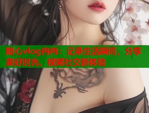 糖心vlog冉冉：记录生活瞬间，分享美好时光，视频社交新体验