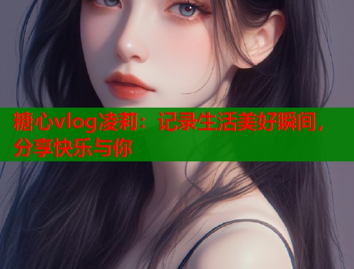 糖心vlog凌莉：记录生活美好瞬间，分享快乐与你