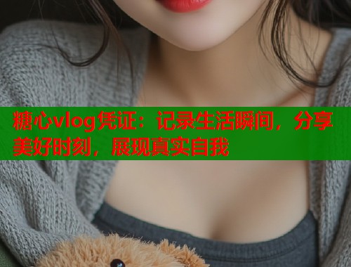 糖心vlog凭证：记录生活瞬间，分享美好时刻，展现真实自我  第2张