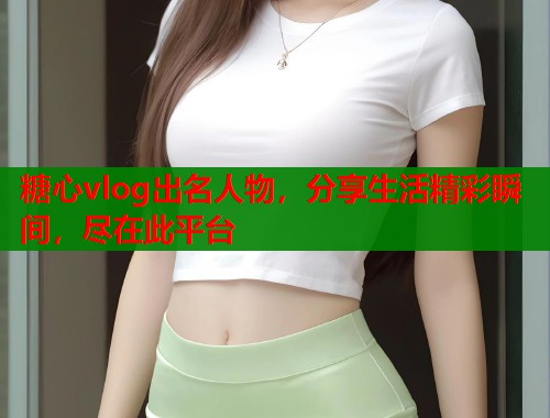 糖心vlog出名人物，分享生活精彩瞬间，尽在此平台  第2张