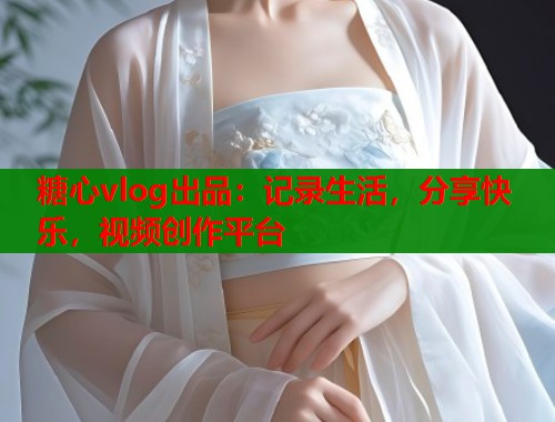 糖心vlog出品：记录生活，分享快乐，视频创作平台