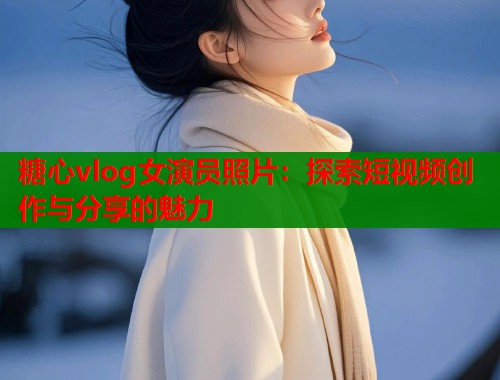 糖心vlog女演员照片：探索短视频创作与分享的魅力  第2张