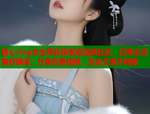 糖心vlog女生带你探索短视频社区，记录生活美好瞬间，分享创意视频，互动交流不间断