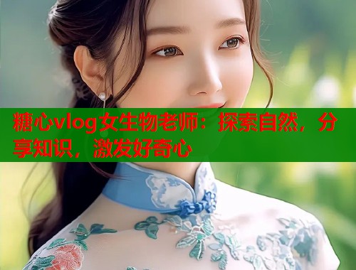 糖心vlog女生物老师：探索自然，分享知识，激发好奇心