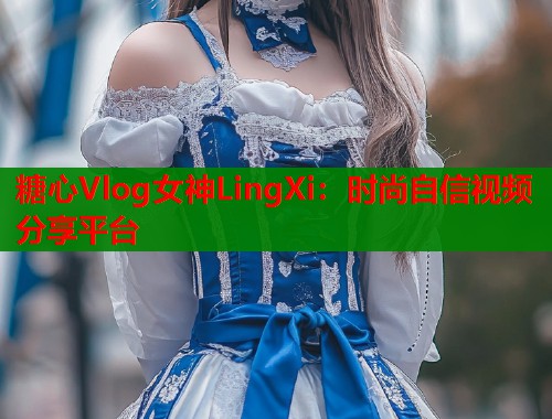 糖心Vlog女神LingXi：时尚自信视频分享平台  第1张