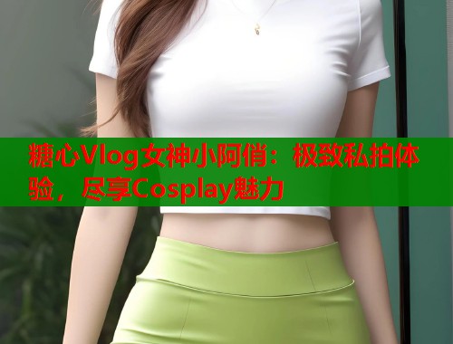 糖心Vlog女神小阿俏：极致私拍体验，尽享Cosplay魅力  第2张