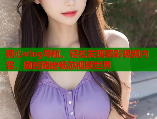 糖心vlog导航，轻松发现精彩视频内容，随时随地畅游视频世界