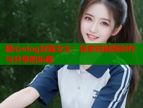 糖心vlog封面女主：探索短视频创作与分享的乐趣