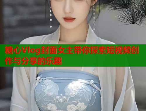 糖心Vlog封面女主带你探索短视频创作与分享的乐趣