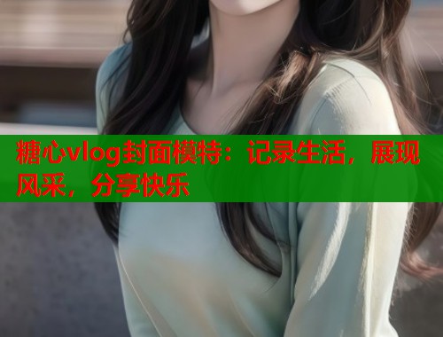 糖心vlog封面模特：记录生活，展现风采，分享快乐