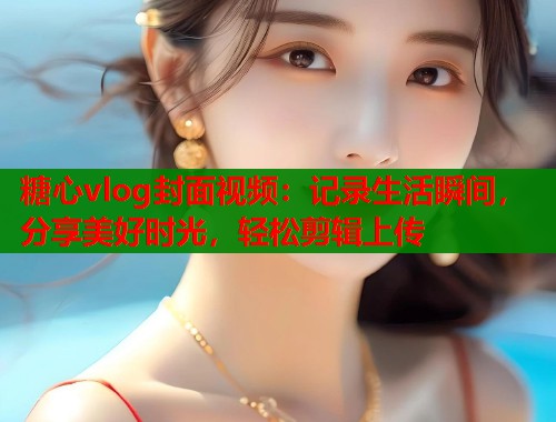 糖心vlog封面视频：记录生活瞬间，分享美好时光，轻松剪辑上传  第2张