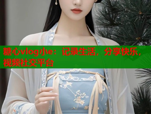 糖心vlog小e：记录生活，分享快乐，视频社交平台
