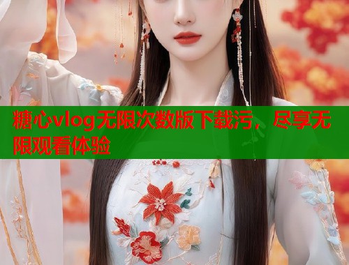 糖心vlog无限次数版下载污，尽享无限观看体验