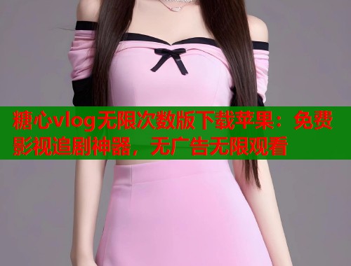 糖心vlog无限次数版下载苹果：免费影视追剧神器，无广告无限观看